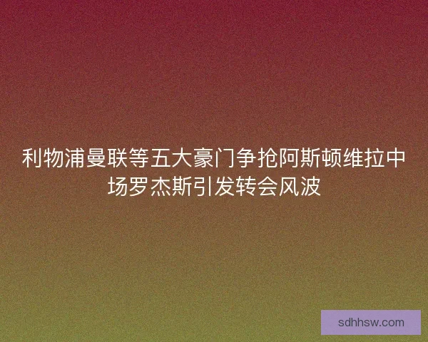 利物浦曼联等五大豪门争抢阿斯顿维拉中场罗杰斯引发转会风波