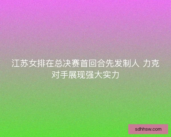 江苏女排在总决赛首回合先发制人 力克对手展现强大实力