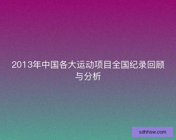 2013年中国各大运动项目全国纪录回顾与分析