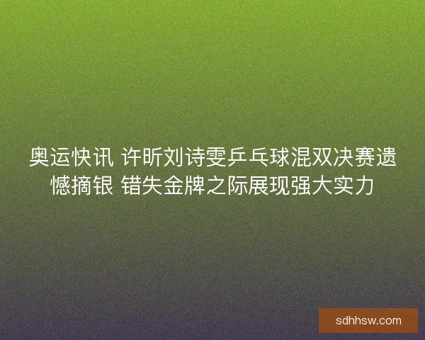 奥运快讯 许昕刘诗雯乒乓球混双决赛遗憾摘银 错失金牌之际展现强大实力