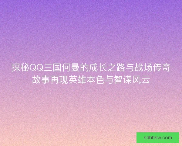 探秘QQ三国何曼的成长之路与战场传奇故事再现英雄本色与智谋风云