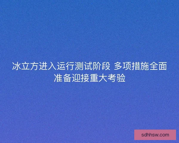 冰立方进入运行测试阶段 多项措施全面准备迎接重大考验