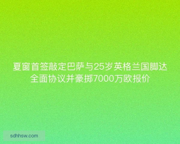夏窗首签敲定巴萨与25岁英格兰国脚达全面协议并豪掷7000万欧报价