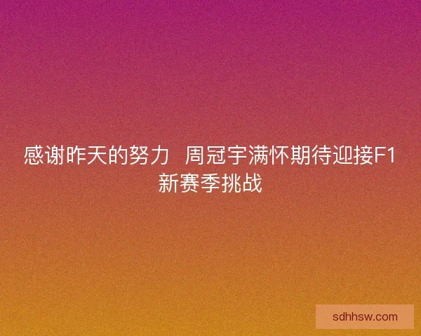 感谢昨天的努力  周冠宇满怀期待迎接F1新赛季挑战