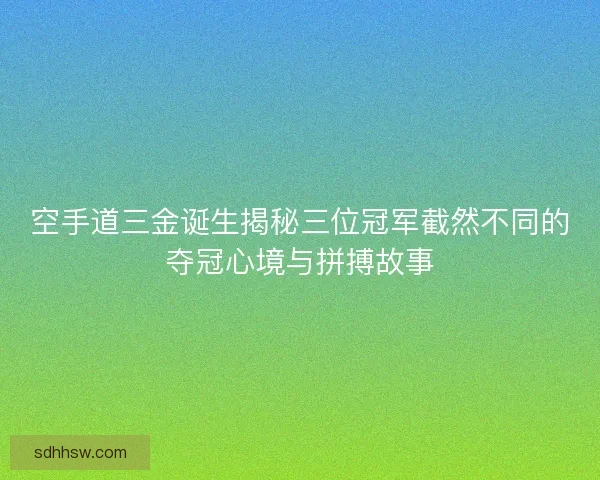 空手道三金诞生揭秘三位冠军截然不同的夺冠心境与拼搏故事